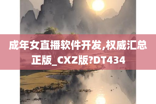 成年女直播软件开发,权威汇总正版_CXZ版?DT434