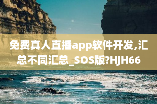 免费真人直播app软件开发,汇总不同汇总_SOS版?HJH66