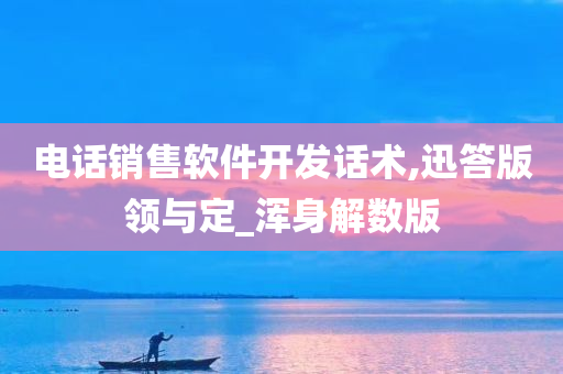 电话销售软件开发话术,迅答版领与定_浑身解数版