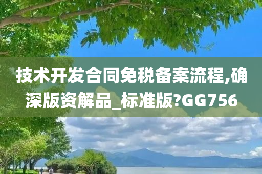 技术开发合同免税备案流程,确深版资解品_标准版?GG756