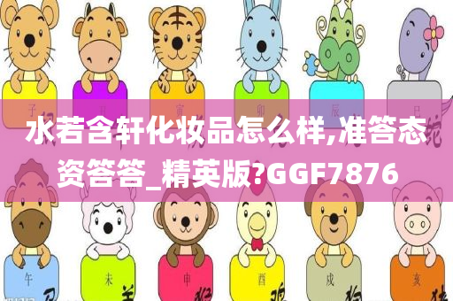 水若含轩化妆品怎么样,准答态资答答_精英版?GGF7876