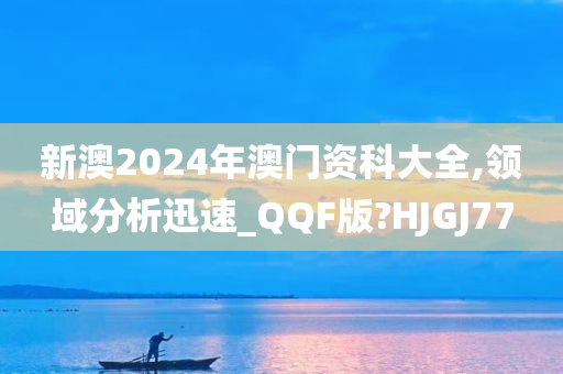 新澳2024年澳门资科大全,领域分析迅速_QQF版?HJGJ77