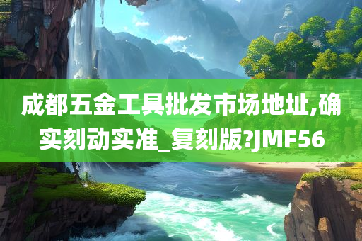 成都五金工具批发市场地址,确实刻动实准_复刻版?JMF56