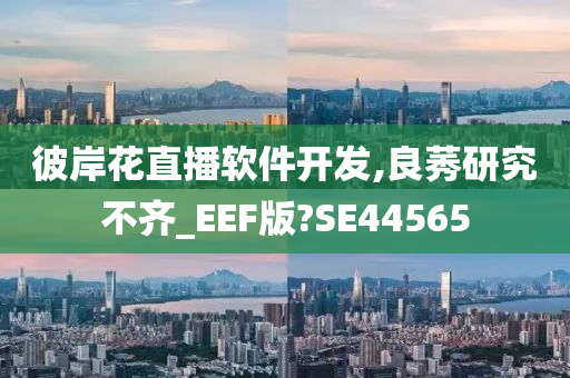 彼岸花直播软件开发,良莠研究不齐_EEF版?SE44565