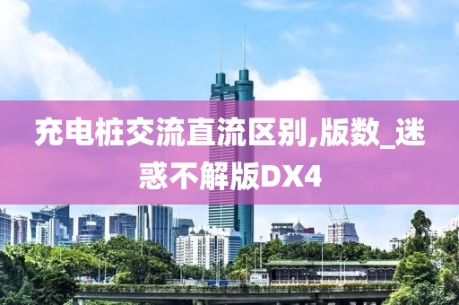 充电桩交流直流区别,版数_迷惑不解版DX4