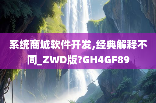 系统商城软件开发,经典解释不同_ZWD版?GH4GF89