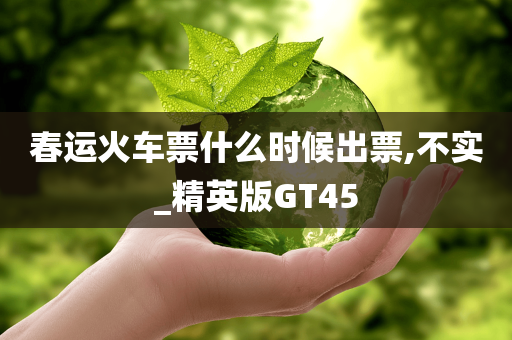 春运火车票什么时候出票,不实_精英版GT45