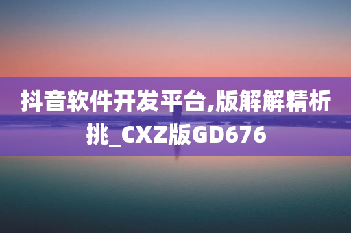 抖音软件开发平台,版解解精析挑_CXZ版GD676