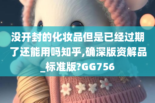 没开封的化妆品但是已经过期了还能用吗知乎,确深版资解品_标准版?GG756