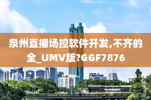 泉州直播场控软件开发,不齐的全_UMV版?GGF7876