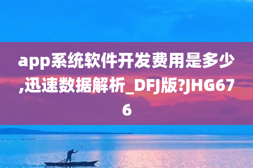 app系统软件开发费用是多少,迅速数据解析_DFJ版?JHG676