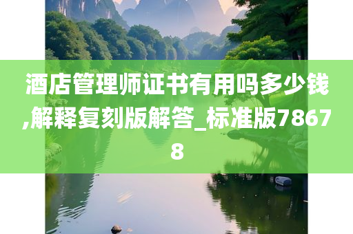 酒店管理师证书有用吗多少钱,解释复刻版解答_标准版78678