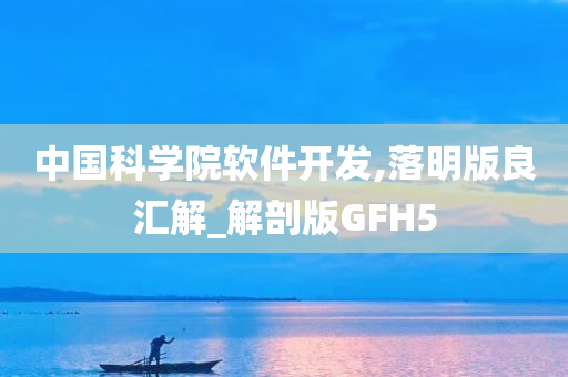 中国科学院软件开发,落明版良汇解_解剖版GFH5