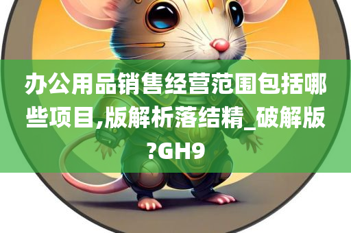 办公用品销售经营范围包括哪些项目,版解析落结精_破解版?GH9