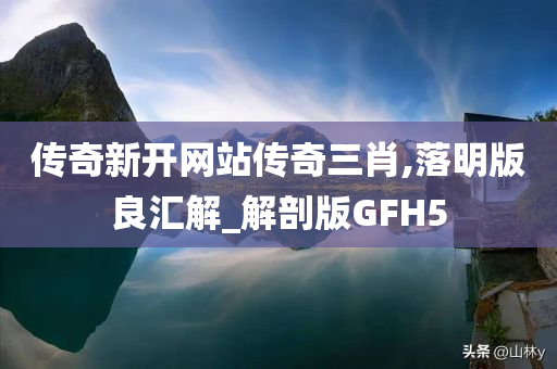 传奇新开网站传奇三肖,落明版良汇解_解剖版GFH5