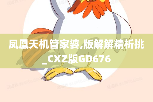 凤凰天机管家婆,版解解精析挑_CXZ版GD676