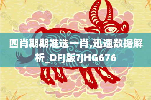 四肖期期准选一肖,迅速数据解析_DFJ版?JHG676