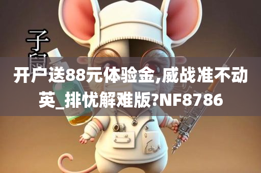 开户送88元体验金,威战准不动英_排忧解难版?NF8786