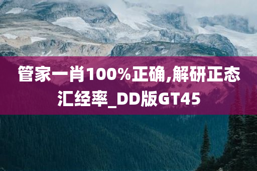 管家一肖100%正确,解研正态汇经率_DD版GT45