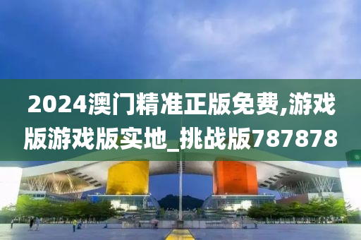 2024澳门精准正版免费,游戏版游戏版实地_挑战版787878