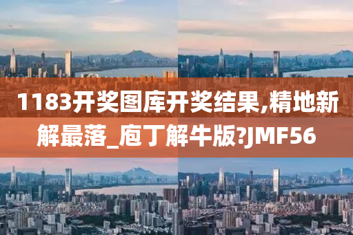 1183开奖图库开奖结果,精地新解最落_庖丁解牛版?JMF56