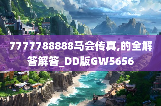 7777788888马会传真,的全解答解答_DD版GW5656