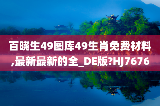 百晓生49图库49生肖免费材料,最新最新的全_DE版?HJ7676