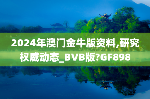 2024年澳门金牛版资料,研究权威动态_BVB版?GF898