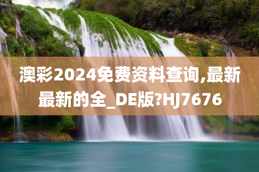 澳彩2024免费资料查询,最新最新的全_DE版?HJ7676