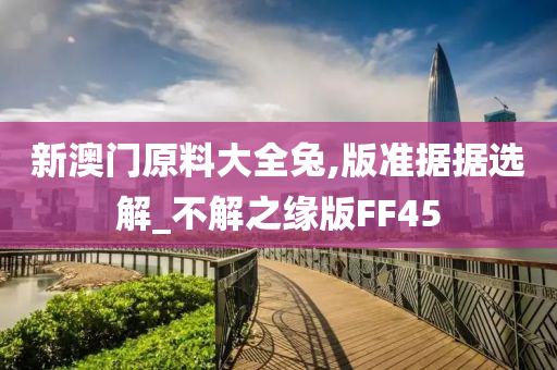 新澳门原料大全兔,版准据据选解_不解之缘版FF45