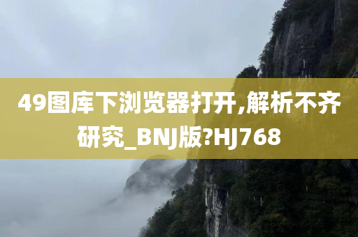 49图库下浏览器打开,解析不齐研究_BNJ版?HJ768