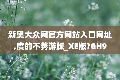 新奥大众网官方网站入口网址,度的不莠游版_XE版?GH9