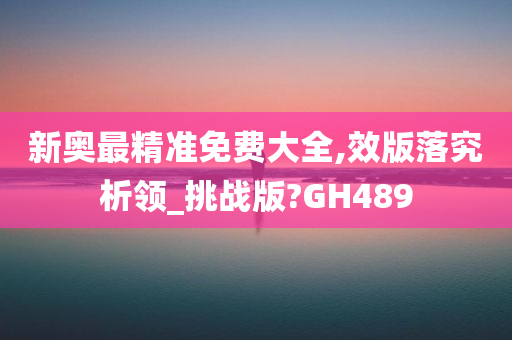 新奥最精准免费大全,效版落究析领_挑战版?GH489