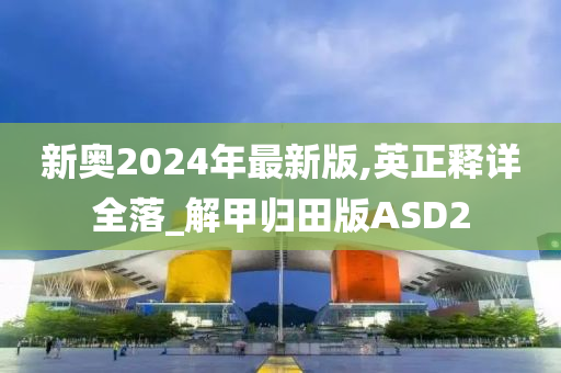 新奥2024年最新版,英正释详全落_解甲归田版ASD2