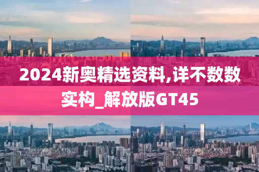 2024新奥精选资料,详不数数实构_解放版GT45