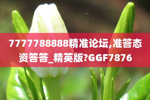 7777788888精准论坛,准答态资答答_精英版?GGF7876