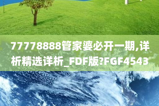 77778888管家婆必开一期,详析精选详析_FDF版?FGF4543