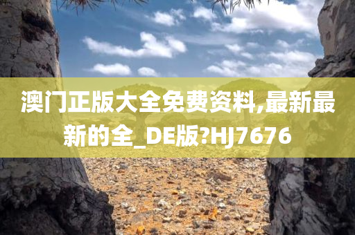 澳门正版大全免费资料,最新最新的全_DE版?HJ7676