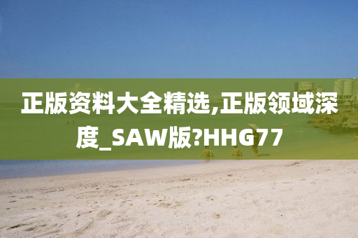 正版资料大全精选,正版领域深度_SAW版?HHG77