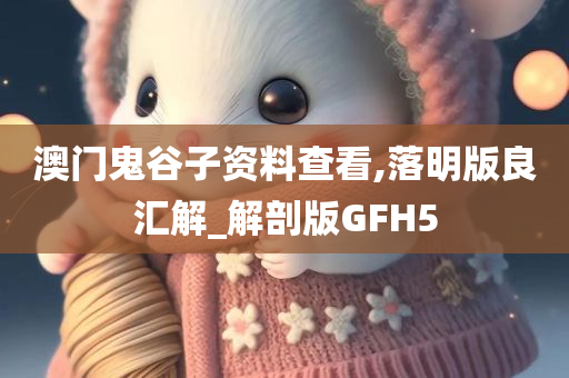 澳门鬼谷子资料查看,落明版良汇解_解剖版GFH5