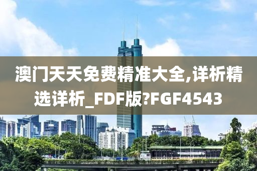 澳门天天免费精准大全,详析精选详析_FDF版?FGF4543