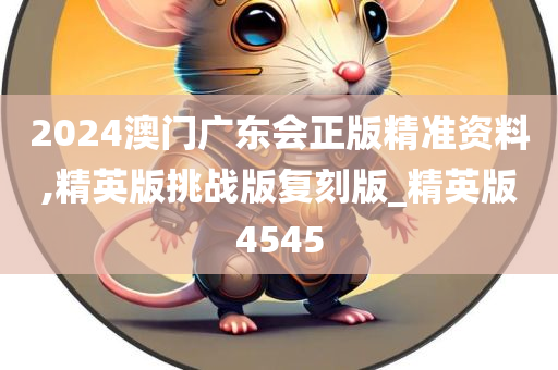 2024澳门广东会正版精准资料,精英版挑战版复刻版_精英版4545