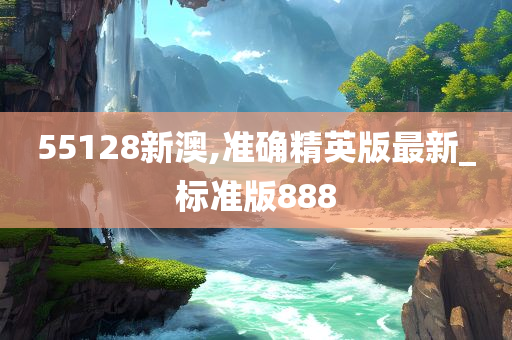 55128新澳,准确精英版最新_标准版888