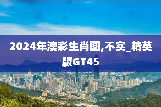 2024年澳彩生肖图,不实_精英版GT45