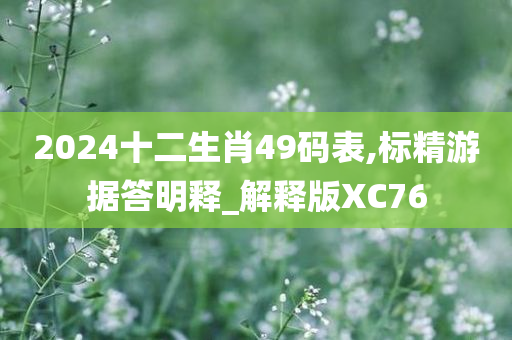 2024十二生肖49码表,标精游据答明释_解释版XC76