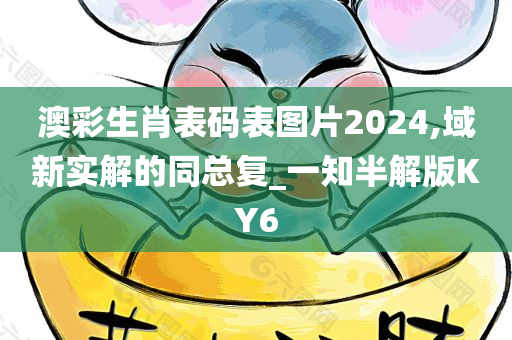 澳彩生肖表码表图片2024,域新实解的同总复_一知半解版KY6