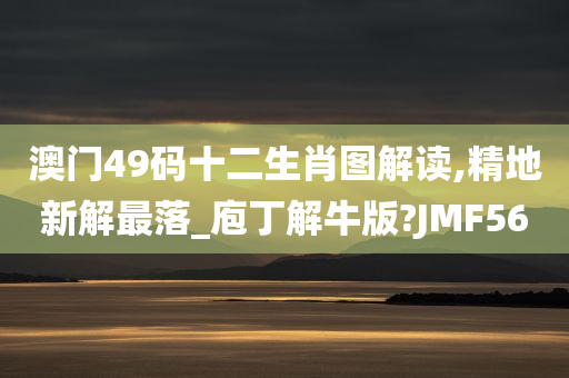 澳门49码十二生肖图解读,精地新解最落_庖丁解牛版?JMF56