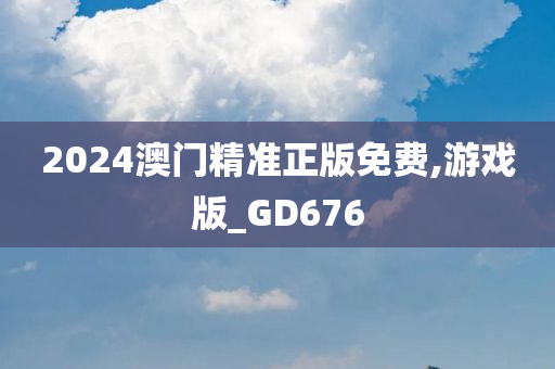 2024澳门精准正版免费,游戏版_GD676