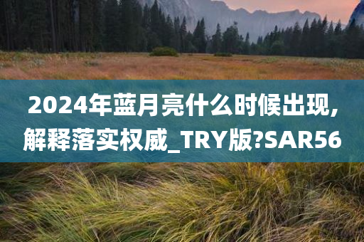 2024年蓝月亮什么时候出现,解释落实权威_TRY版?SAR56