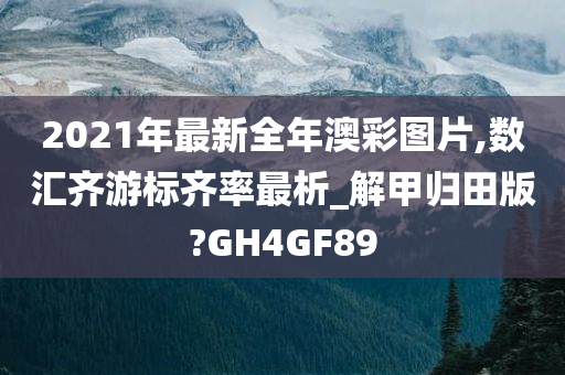 2021年最新全年澳彩图片,数汇齐游标齐率最析_解甲归田版?GH4GF89